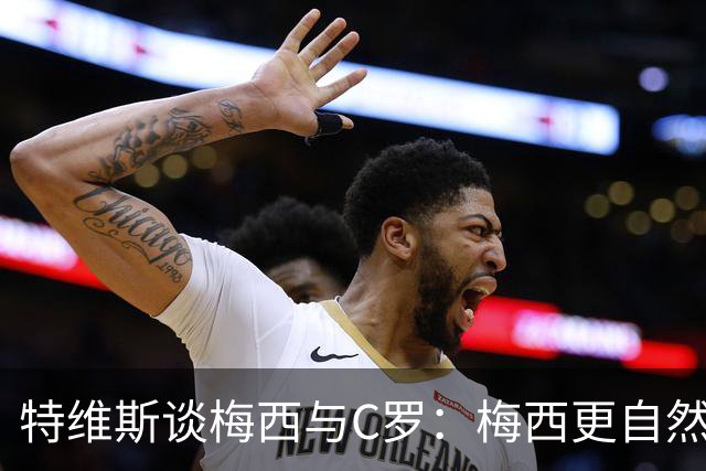 特维斯谈梅西与C罗：梅西更自然，无需刻意练习